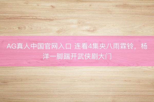 AG真人中国官网入口 连看4集央八雨霖铃,杨洋一脚踹开武侠剧大门