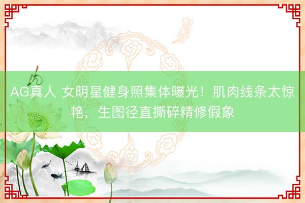 AG真人 女明星健身照集体曝光！肌肉线条太惊艳，生图径直撕碎精修假象