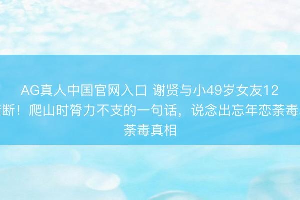 AG真人中国官网入口 谢贤与小49岁女友12年情断！爬山时膂力不支的一句话，说念出忘年恋荼毒真相