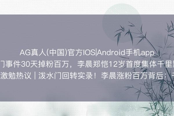 AG真人(中国)官方IOS|Android手机app下载 白鹿因《奔走吧》泼水门事件30天掉粉百万，李晨郑恺12岁首度集体千里默后李晨转发撑抓激勉热议 | 泼水门回转实录！李晨涨粉百万背后：千里默的'大黑牛'才是三四线后生的真榜样
