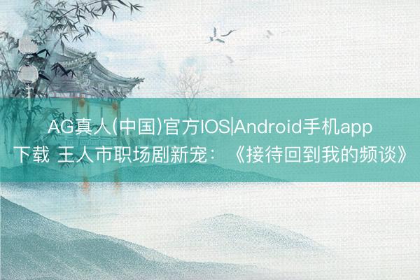 AG真人(中国)官方IOS|Android手机app下载 王人市职场剧新宠:《接待回到我的频谈》