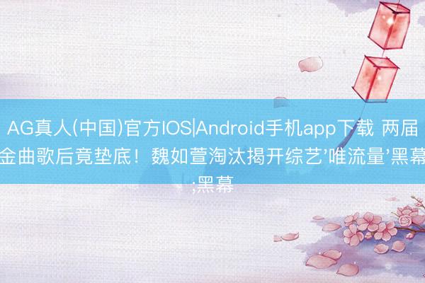 AG真人(中国)官方IOS|Android手机app下载 两届金曲歌后竟垫底！魏如萱淘汰揭开综艺'唯流量'黑幕