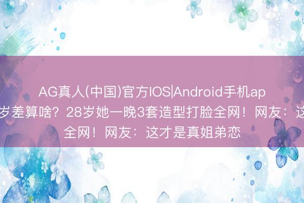 AG真人(中国)官方IOS|Android手机app下载 16岁年岁差算啥？28岁她一晚3套造型打脸全网！网友：这才是真姐弟恋