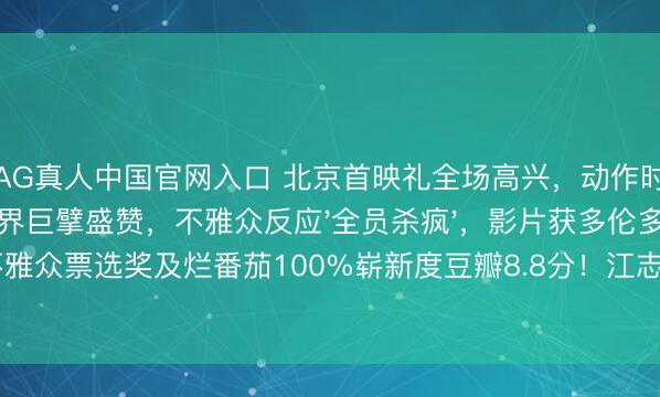 AG真人中国官网入口 北京首映礼全场高兴，动作时局获袁和对等业界巨擘盛赞，不雅众反应'全员杀疯'，影片获多伦多电影节不雅众票选奖及烂番茄100%崭新度豆瓣8.8分！江志强谢苗联手将中国动作片推向公共