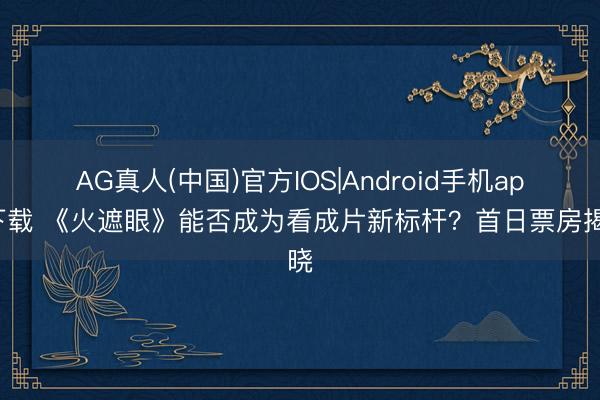 AG真人(中国)官方IOS|Android手机app下载 《火遮眼》能否成为看成片新标杆？首日票房揭晓