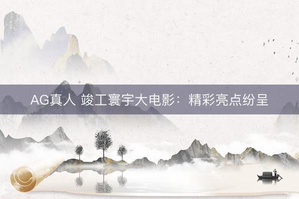 AG真人 竣工寰宇大电影：精彩亮点纷呈