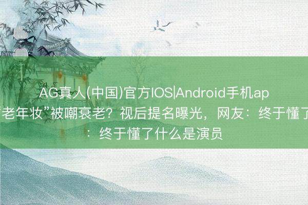 AG真人(中国)官方IOS|Android手机app下载 杨幂“老年妆”被嘲衰老？视后提名曝光，网友：终于懂了什么是演员