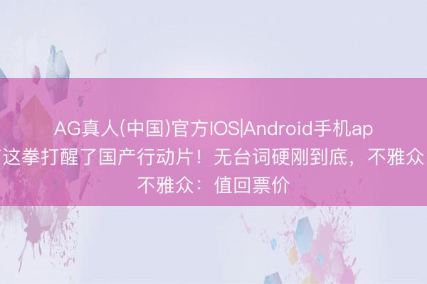 AG真人(中国)官方IOS|Android手机app下载 谢苗这拳打醒了国产行动片!无台词硬刚到底,不雅众:值回票价