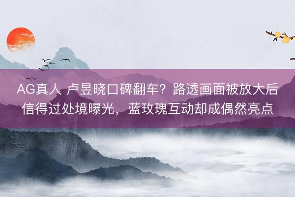 AG真人 卢昱晓口碑翻车？路透画面被放大后信得过处境曝光，蓝玫瑰互动却成偶然亮点