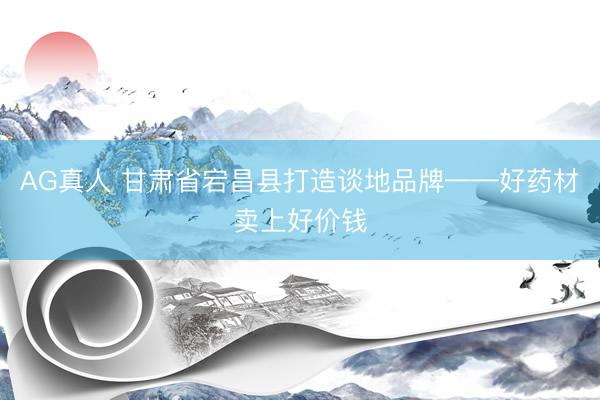 AG真人 甘肃省宕昌县打造谈地品牌——好药材卖上好价钱