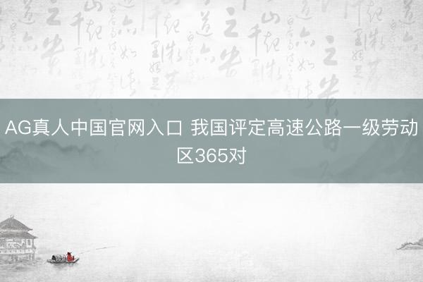 AG真人中国官网入口 我国评定高速公路一级劳动区365对