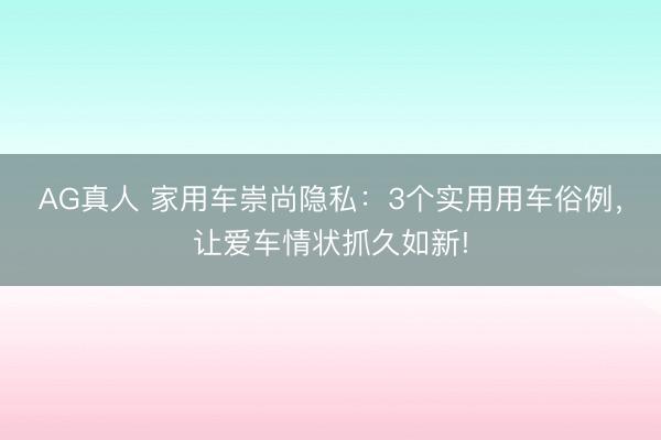 AG真人 家用车崇尚隐私：3个实用用车俗例，让爱车情状抓久如新!