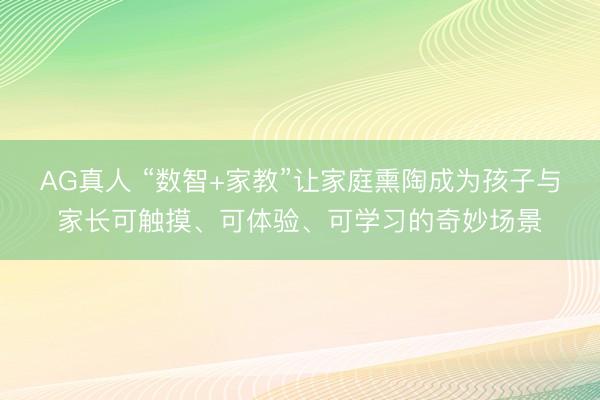 AG真人 “数智+家教”让家庭熏陶成为孩子与家长可触摸、可体验、可学习的奇妙场景