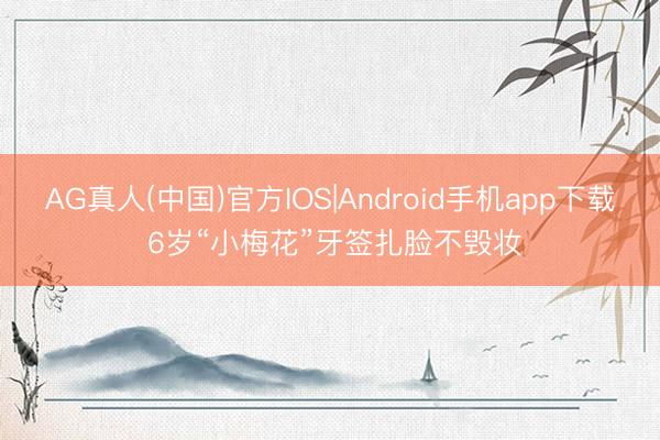 AG真人(中国)官方IOS|Android手机app下载 6岁“小梅花”牙签扎脸不毁妆