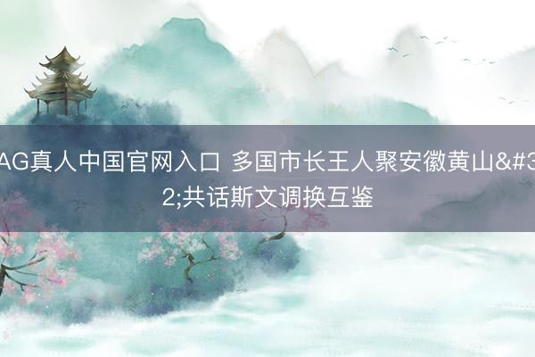 AG真人中国官网入口 多国市长王人聚安徽黄山 共话斯文调换互鉴