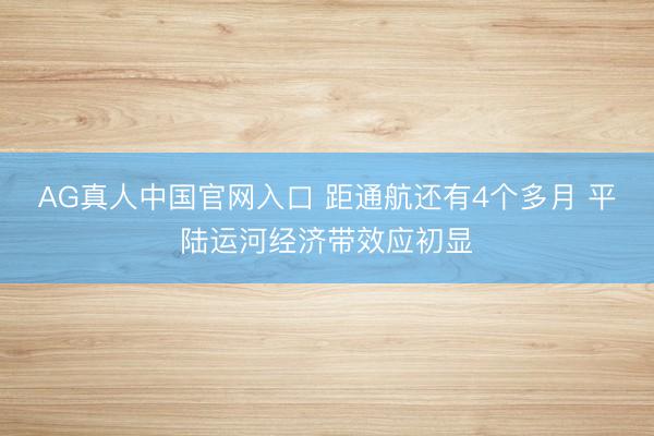 AG真人中国官网入口 距通航还有4个多月 平陆运河经济带效应初显
