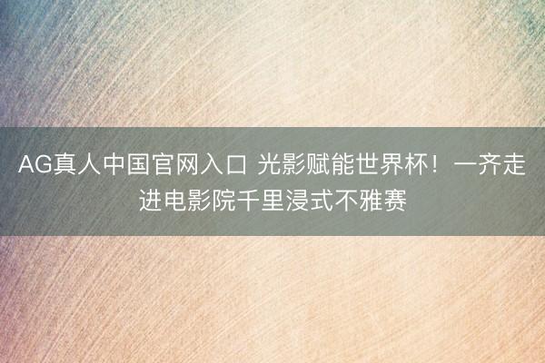 AG真人中国官网入口 光影赋能世界杯!一齐走进电影院千里浸式不雅赛