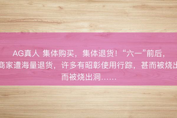 AG真人 集体购买,集体退货!“六一”前后,上演服商家遭海量退货,许多有昭彰使用行踪,甚而被烧出洞……
