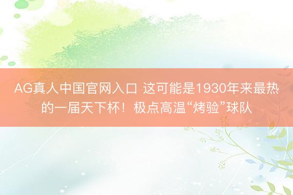 AG真人中国官网入口 这可能是1930年来最热的一届天下杯！极点高温“烤验”球队
