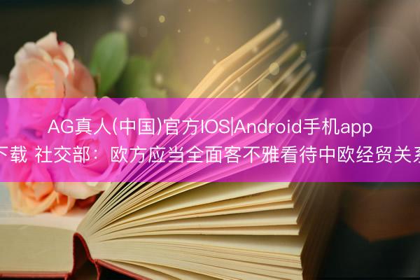 AG真人(中国)官方IOS|Android手机app下载 社交部：欧方应当全面客不雅看待中欧经贸关系