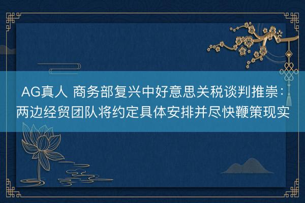 AG真人 商务部复兴中好意思关税谈判推崇：两边经贸团队将约定具体安排并尽快鞭策现实