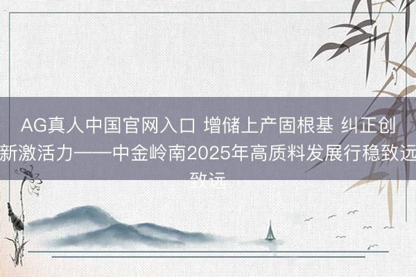 AG真人中国官网入口 增储上产固根基 纠正创新激活力——中金岭南2025年高质料发展行稳致远