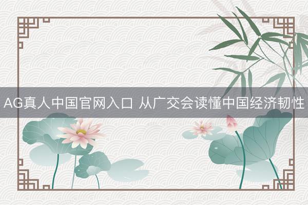 AG真人中国官网入口 从广交会读懂中国经济韧性
