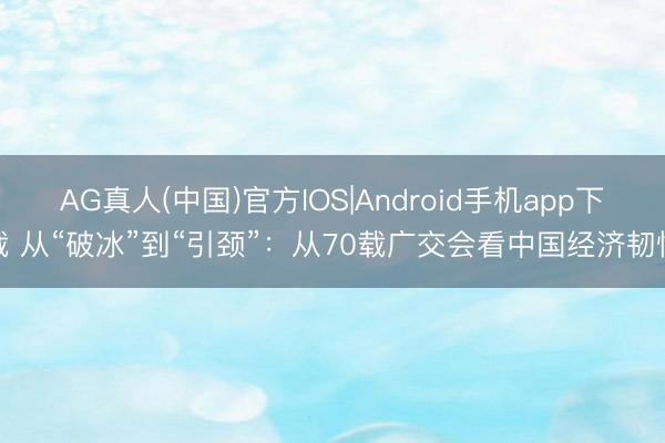 AG真人(中国)官方IOS|Android手机app下载 从“破冰”到“引颈”:从70载广交会看中国经济韧性