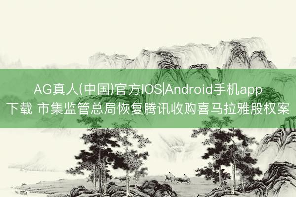 AG真人(中国)官方IOS|Android手机app下载 市集监管总局恢复腾讯收购喜马拉雅股权案