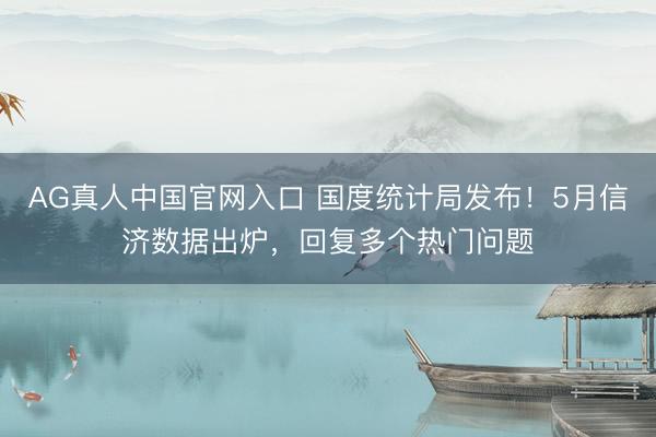AG真人中国官网入口 国度统计局发布！5月信济数据出炉，回复多个热门问题