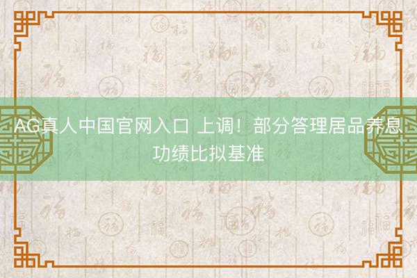 AG真人中国官网入口 上调！部分答理居品养息功绩比拟基准