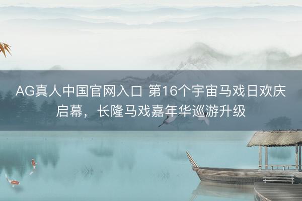 AG真人中国官网入口 第16个宇宙马戏日欢庆启幕，长隆马戏嘉年华巡游升级