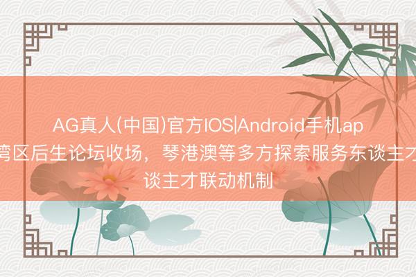AG真人(中国)官方IOS|Android手机app下载 大湾区后生论坛收场，琴港澳等多方探索服务东谈主才联动机制