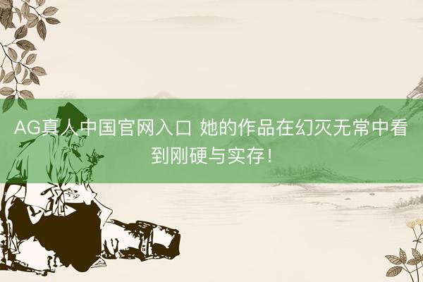 AG真人中国官网入口 她的作品在幻灭无常中看到刚硬与实存！