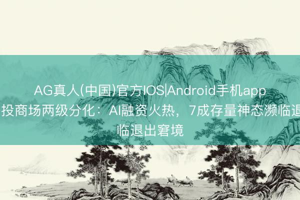 AG真人(中国)官方IOS|Android手机app下载 创投商场两级分化:AI融资火热,7成存量神态濒临退出窘境