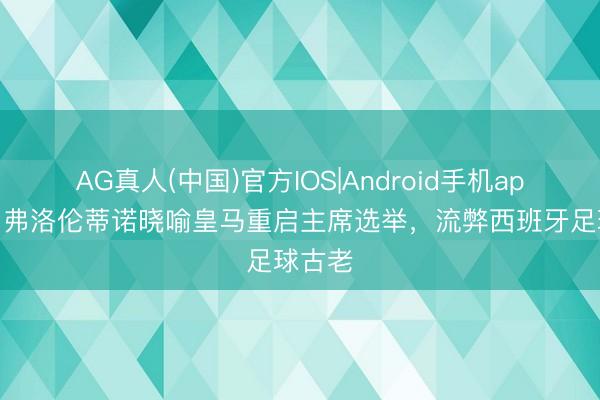 AG真人(中国)官方IOS|Android手机app下载 弗洛伦蒂诺晓喻皇马重启主席选举，流弊西班牙足球古老