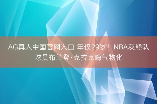 AG真人中国官网入口 年仅29岁！NBA灰熊队球员布兰登·克拉克晦气物化