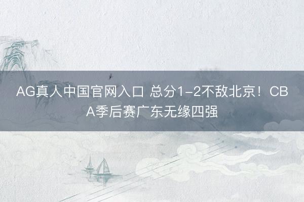 AG真人中国官网入口 总分1-2不敌北京！CBA季后赛广东无缘四强