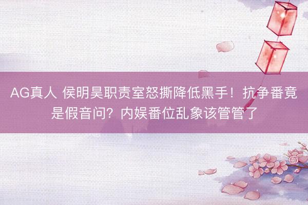 AG真人 侯明昊职责室怒撕降低黑手！抗争番竟是假音问？内娱番位乱象该管管了