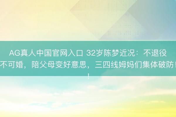 AG真人中国官网入口 32岁陈梦近况：不退役不可婚，陪父母变好意思，三四线姆妈们集体破防！