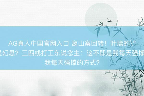 AG真人中国官网入口 离山案回转！叶璃的