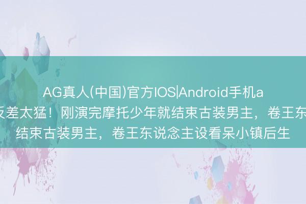 AG真人(中国)官方IOS|Android手机app下载 李昀锐新旧剧反差太猛！刚演完摩托少年就结束古装男主，卷王东说念主设看呆小镇后生