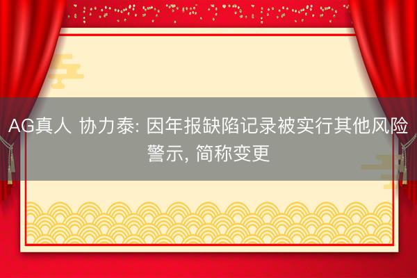 AG真人 协力泰: 因年报缺陷记录被实行其他风险警示， 简称变更
