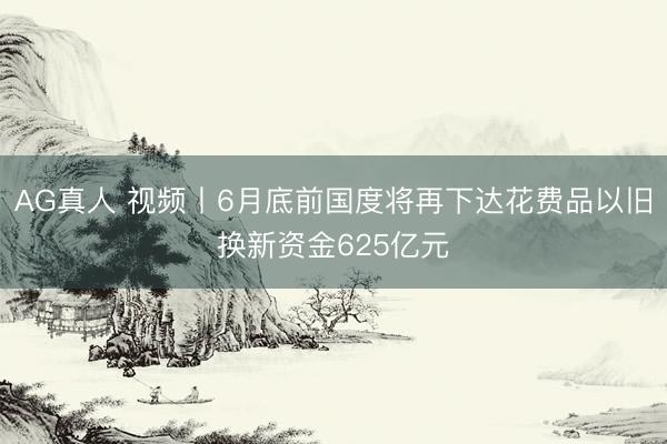 AG真人 视频丨6月底前国度将再下达花费品以旧换新资金625亿元