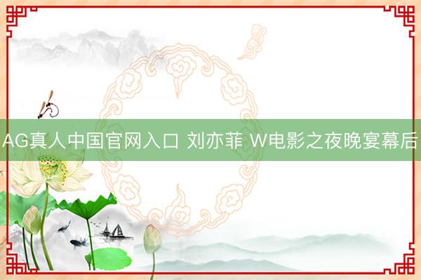 AG真人中国官网入口 刘亦菲 W电影之夜晚宴幕后