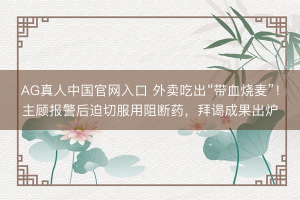 AG真人中国官网入口 外卖吃出“带血烧麦”!主顾报警后迫切服用阻断药,拜谒成果出炉