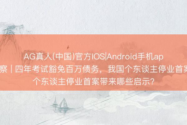 AG真人(中国)官方IOS|Android手机app下载 法治不雅察 | 四年考试豁免百万债务,我国个东谈主停业首案带来哪些启示?