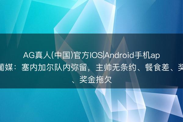 AG真人(中国)官方IOS|Android手机app下载 葡媒：塞内加尔队内弥留，主帅无条约、餐食差、奖金拖欠