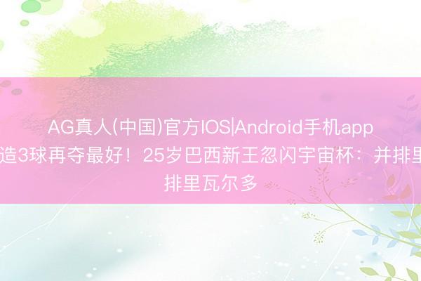 AG真人(中国)官方IOS|Android手机app下载 独造3球再夺最好!25岁巴西新王忽闪宇宙杯:并排里瓦尔多