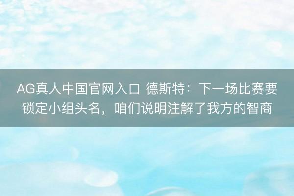 AG真人中国官网入口 德斯特：下一场比赛要锁定小组头名，咱们说明注解了我方的智商